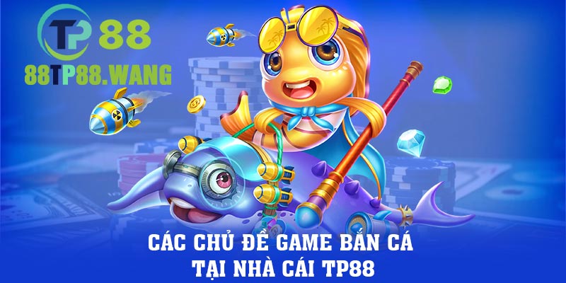 Các chủ đề game bắn cá tại nhà cái TP88